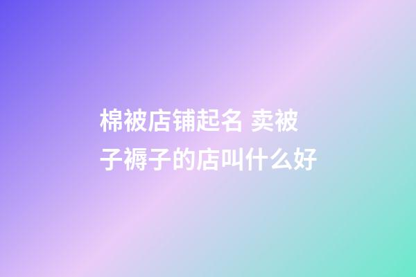 棉被店铺起名 卖被子褥子的店叫什么好-第1张-店铺起名-玄机派